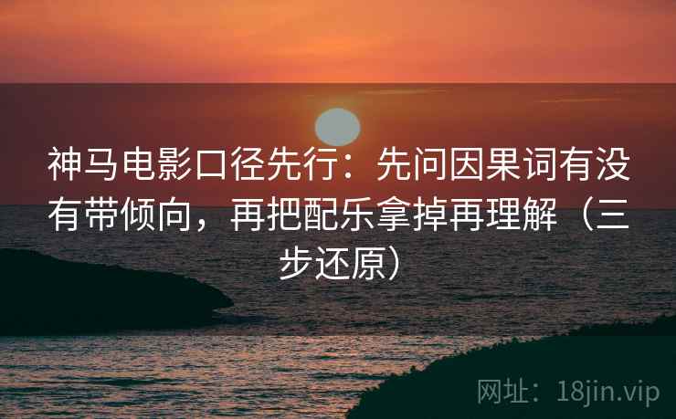 神马电影口径先行:先问因果词有没有带倾向,再把配乐拿掉再理解(三步还原)