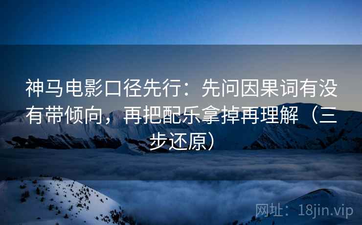 神马电影口径先行:先问因果词有没有带倾向,再把配乐拿掉再理解(三步还原)