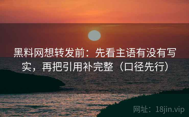 黑料网想转发前：先看主语有没有写实，再把引用补完整（口径先行）