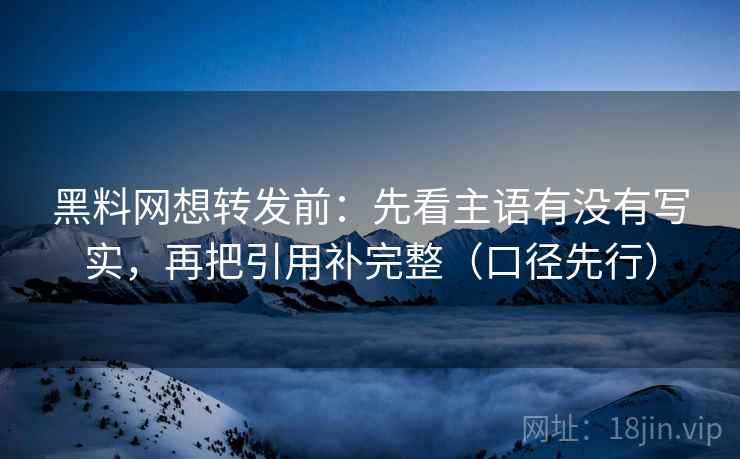 黑料网想转发前:先看主语有没有写实,再把引用补完整(口径先行)