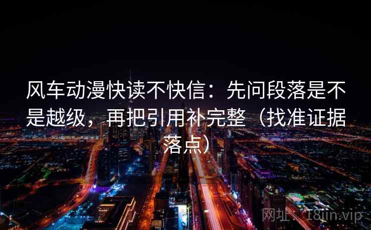 风车动漫快读不快信:先问段落是不是越级,再把引用补完整(找准证据落点)