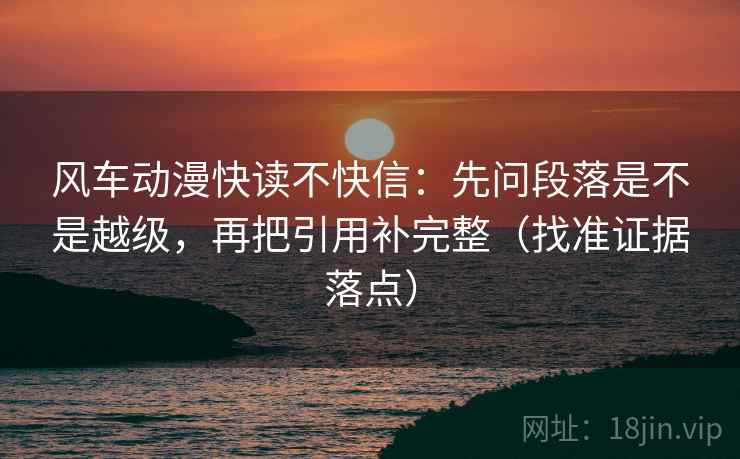 风车动漫快读不快信:先问段落是不是越级,再把引用补完整(找准证据落点)