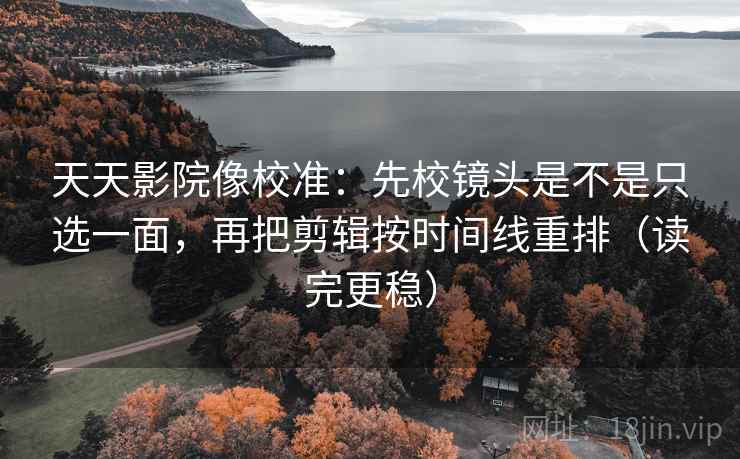 天天影院像校准：先校镜头是不是只选一面，再把剪辑按时间线重排（读完更稳）