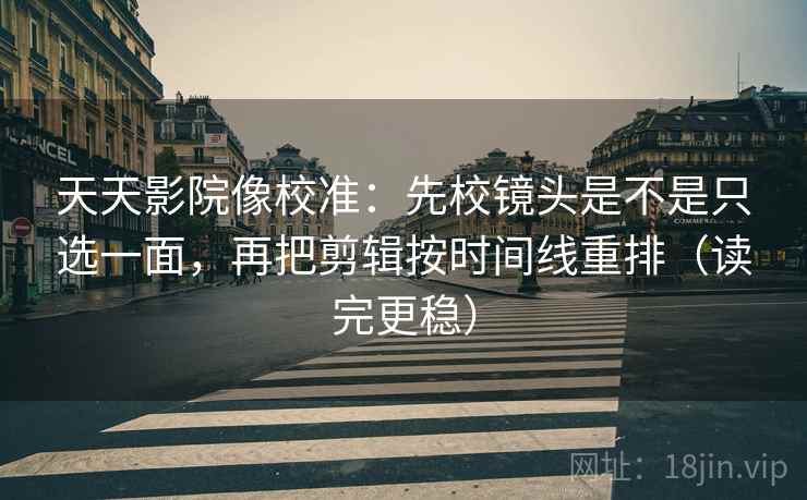 天天影院像校准：先校镜头是不是只选一面，再把剪辑按时间线重排（读完更稳）