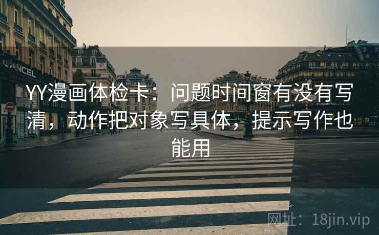 YY漫画体检卡:问题时间窗有没有写清,动作把对象写具体,提示写作也能用