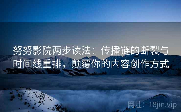 努努影院两步读法:传播链的断裂与时间线重排,颠覆你的内容创作方式