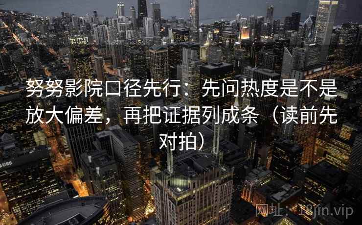 努努影院口径先行：先问热度是不是放大偏差，再把证据列成条（读前先对拍）