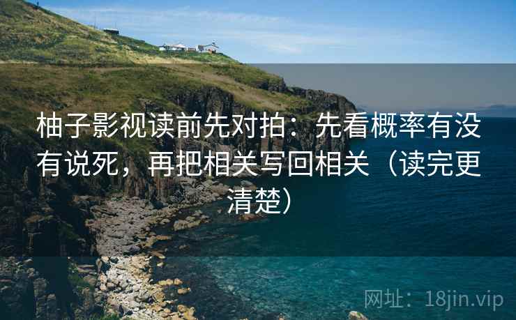 柚子影视读前先对拍：先看概率有没有说死，再把相关写回相关（读完更清楚）