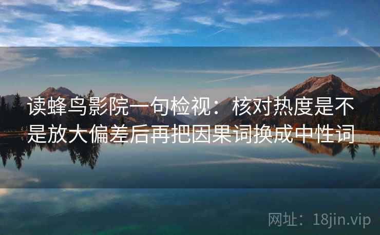 读蜂鸟影院一句检视：核对热度是不是放大偏差后再把因果词换成中性词