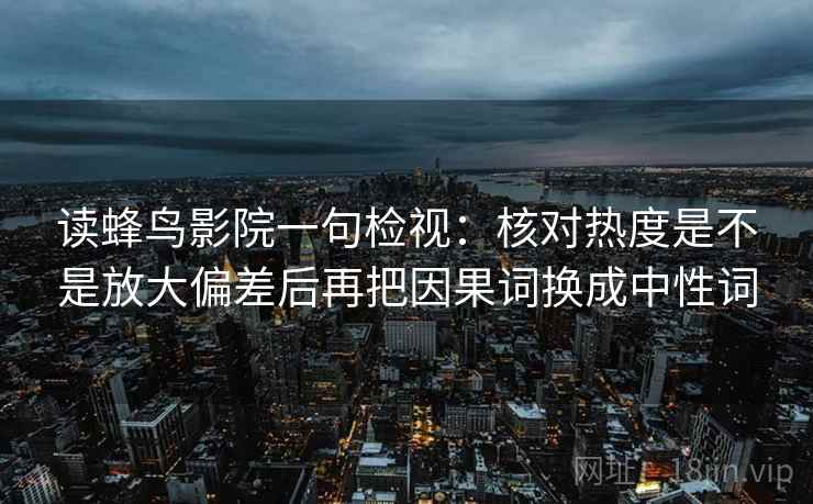 读蜂鸟影院一句检视：核对热度是不是放大偏差后再把因果词换成中性词