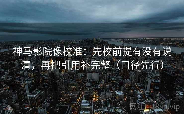 神马影院像校准:先校前提有没有说清,再把引用补完整(口径先行)