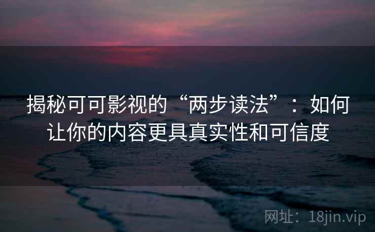 揭秘可可影视的“两步读法”:如何让你的内容更具真实性和可信度