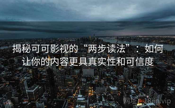 揭秘可可影视的“两步读法”:如何让你的内容更具真实性和可信度