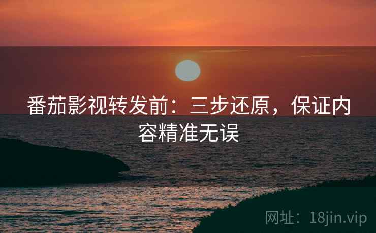 番茄影视转发前：三步还原，保证内容精准无误