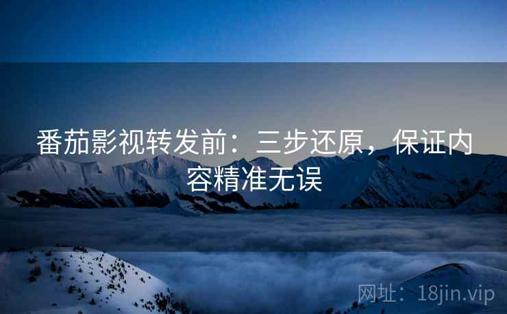 番茄影视转发前：三步还原，保证内容精准无误