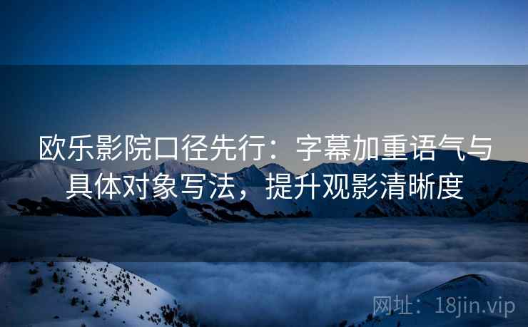 欧乐影院口径先行:字幕加重语气与具体对象写法,提升观影清晰度