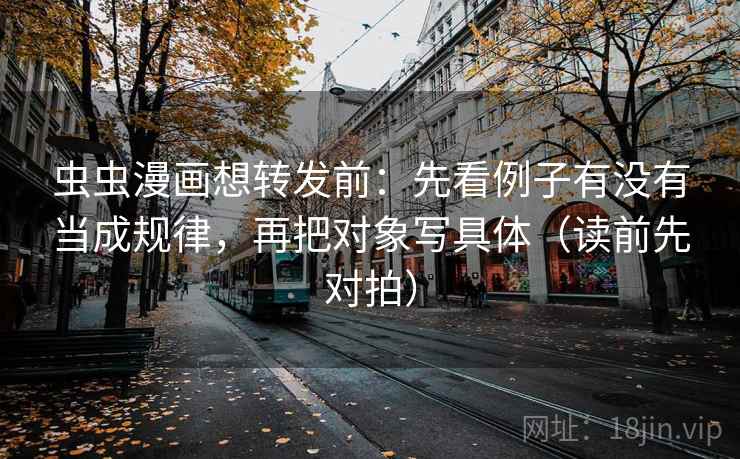 虫虫漫画想转发前:先看例子有没有当成规律,再把对象写具体(读前先对拍)