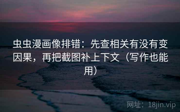 虫虫漫画像排错:先查相关有没有变因果,再把截图补上下文(写作也能用)