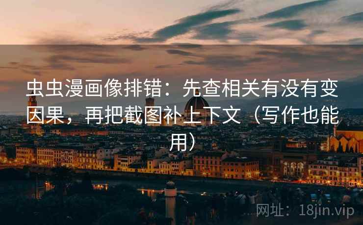 虫虫漫画像排错:先查相关有没有变因果,再把截图补上下文(写作也能用)