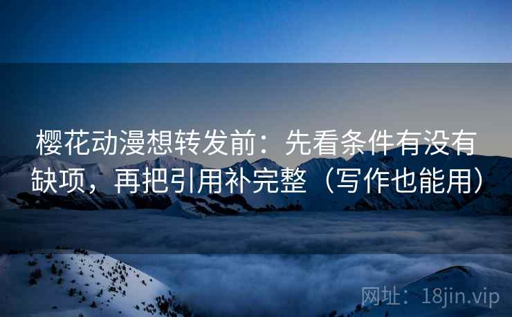 樱花动漫想转发前：先看条件有没有缺项，再把引用补完整（写作也能用）