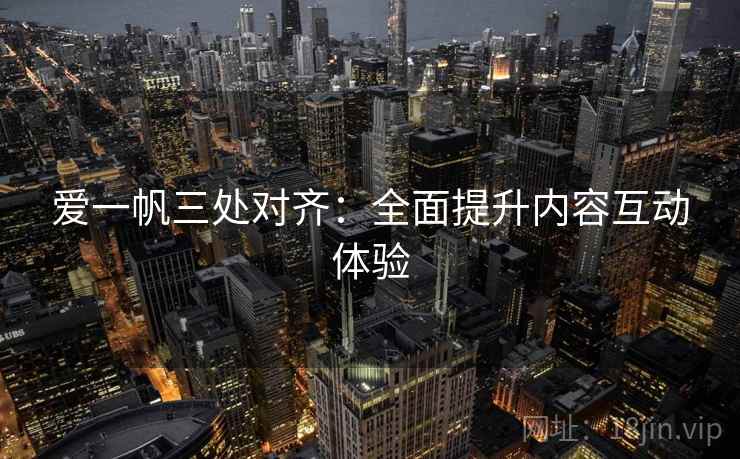 爱一帆三处对齐:全面提升内容互动体验