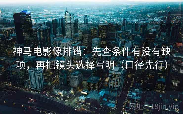 神马电影像排错:先查条件有没有缺项,再把镜头选择写明(口径先行)