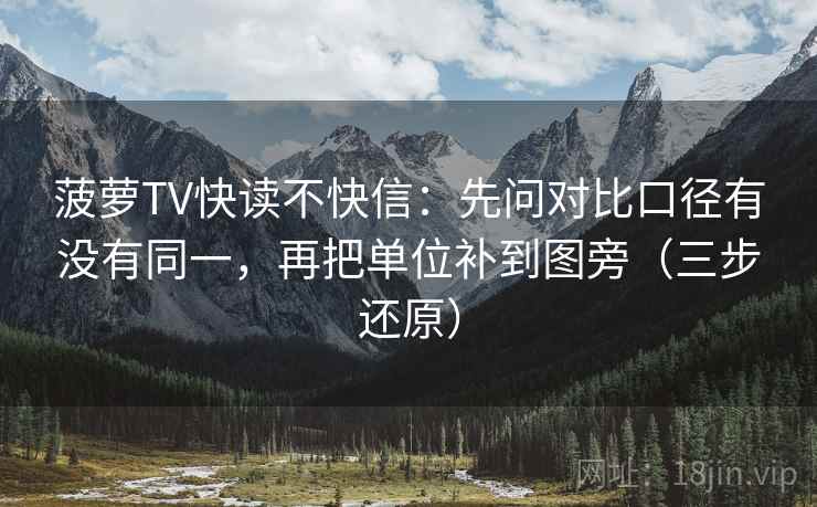 菠萝TV快读不快信:先问对比口径有没有同一,再把单位补到图旁(三步还原)