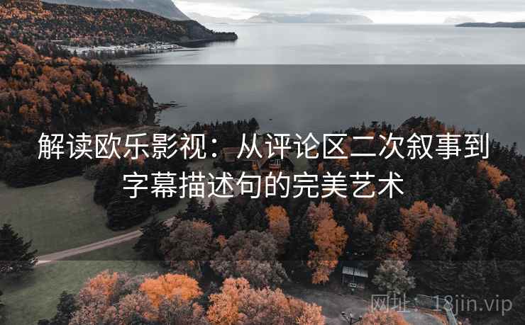 解读欧乐影视:从评论区二次叙事到字幕描述句的完美艺术