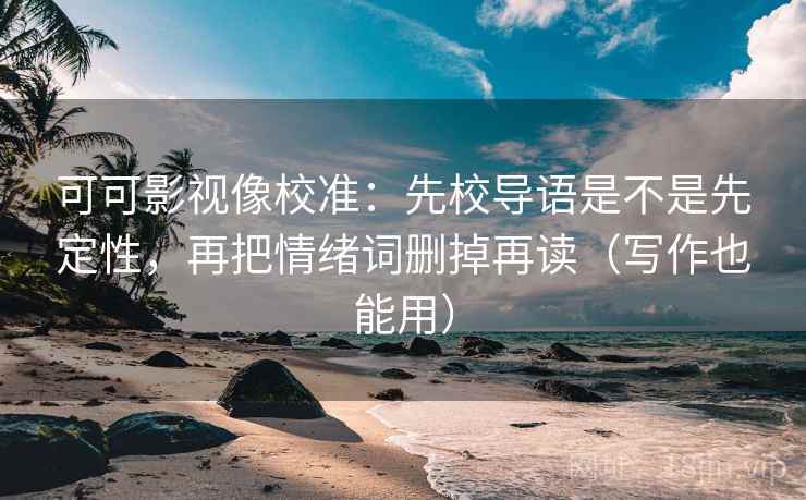 可可影视像校准：先校导语是不是先定性，再把情绪词删掉再读（写作也能用）