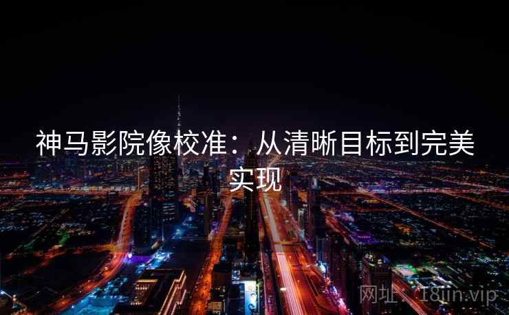 神马影院像校准：从清晰目标到完美实现