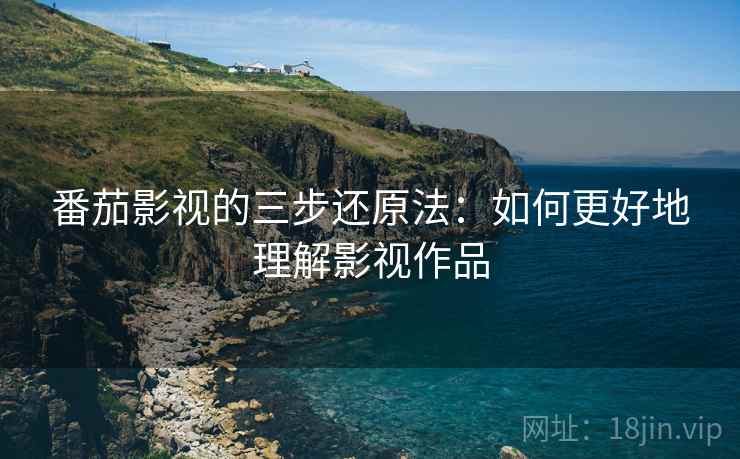 番茄影视的三步还原法:如何更好地理解影视作品