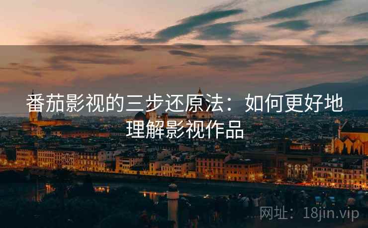 番茄影视的三步还原法:如何更好地理解影视作品