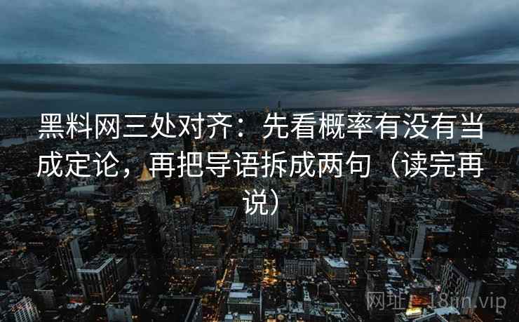 黑料网三处对齐:先看概率有没有当成定论,再把导语拆成两句(读完再说)