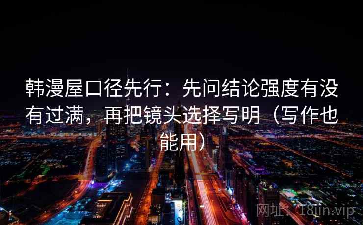韩漫屋口径先行:先问结论强度有没有过满,再把镜头选择写明(写作也能用)