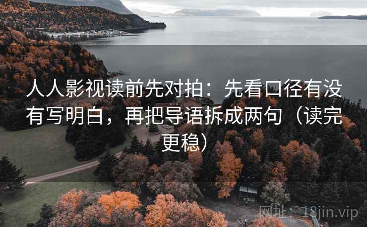 人人影视读前先对拍:先看口径有没有写明白,再把导语拆成两句(读完更稳)