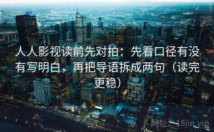 人人影视读前先对拍:先看口径有没有写明白,再把导语拆成两句(读完更稳)