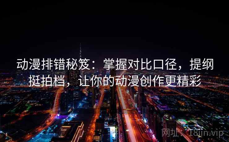 动漫排错秘笈:掌握对比口径,提纲挺拍档,让你的动漫创作更精彩
