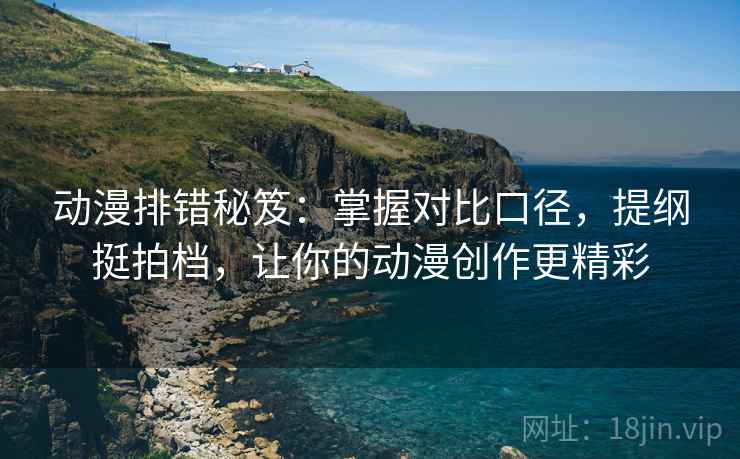 动漫排错秘笈:掌握对比口径,提纲挺拍档,让你的动漫创作更精彩