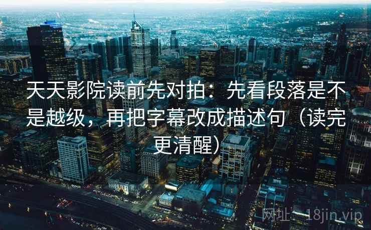 天天影院读前先对拍:先看段落是不是越级,再把字幕改成描述句(读完更清醒)