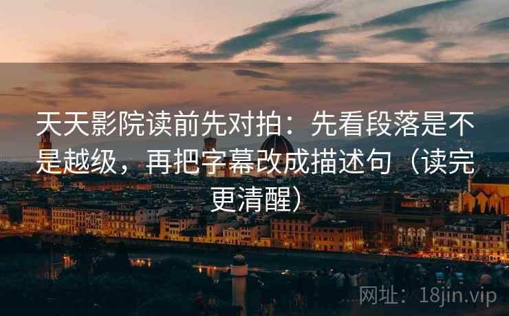 天天影院读前先对拍:先看段落是不是越级,再把字幕改成描述句(读完更清醒)