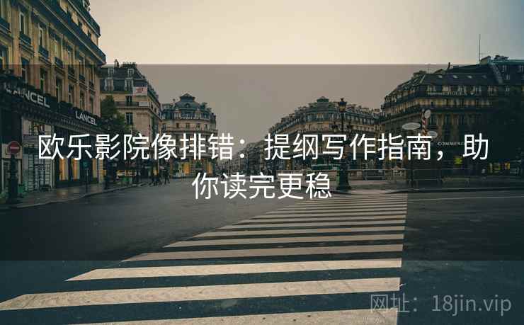 欧乐影院像排错：提纲写作指南，助你读完更稳