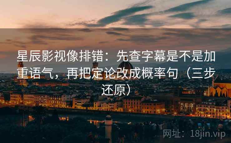 星辰影视像排错:先查字幕是不是加重语气,再把定论改成概率句(三步还原)