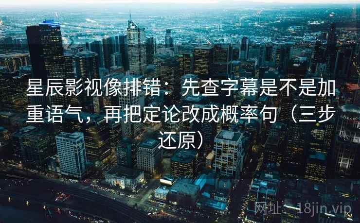 星辰影视像排错:先查字幕是不是加重语气,再把定论改成概率句(三步还原)