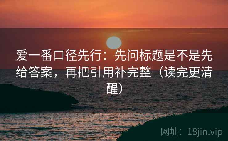 爱一番口径先行：先问标题是不是先给答案，再把引用补完整（读完更清醒）