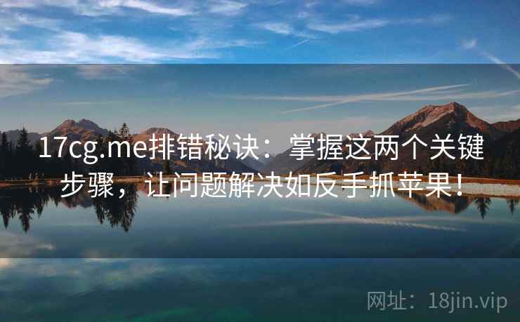 17cg.me排错秘诀:掌握这两个关键步骤,让问题解决如反手抓苹果!
