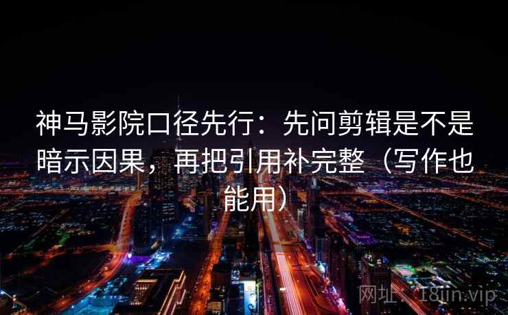 神马影院口径先行:先问剪辑是不是暗示因果,再把引用补完整(写作也能用)