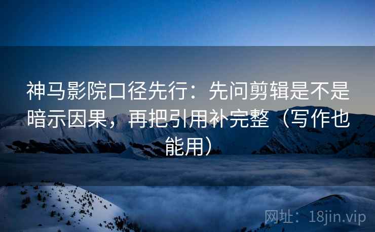 神马影院口径先行:先问剪辑是不是暗示因果,再把引用补完整(写作也能用)