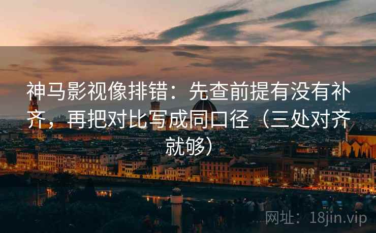 神马影视像排错:先查前提有没有补齐,再把对比写成同口径(三处对齐就够)