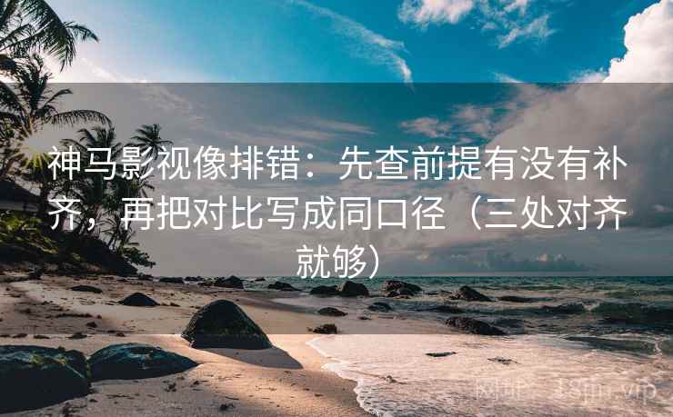 神马影视像排错:先查前提有没有补齐,再把对比写成同口径(三处对齐就够)