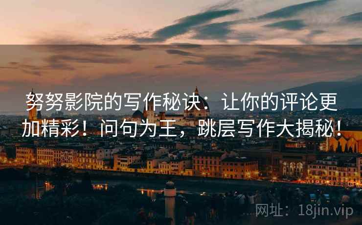 努努影院的写作秘诀:让你的评论更加精彩!问句为王,跳层写作大揭秘!